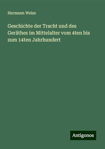 Geschichte der Tracht und des Geräthes im Mittelalter vom 4ten bis zum 14ten Jahrhundert von Antigonos Verlag