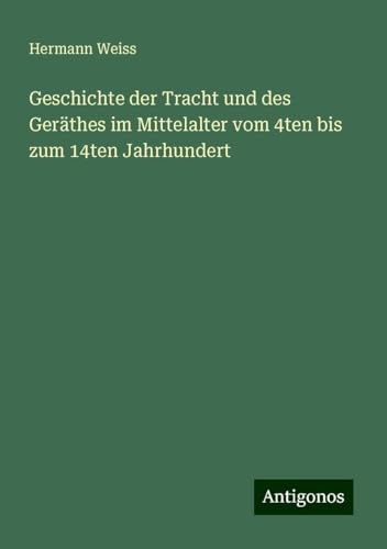 Geschichte der Tracht und des Geräthes im Mittelalter vom 4ten bis zum 14ten Jahrhundert von Antigonos Verlag