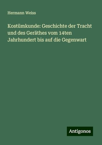 Kostümkunde: Geschichte der Tracht und des Geräthes vom 14ten Jahrhundert bis auf die Gegenwart von Antigonos Verlag