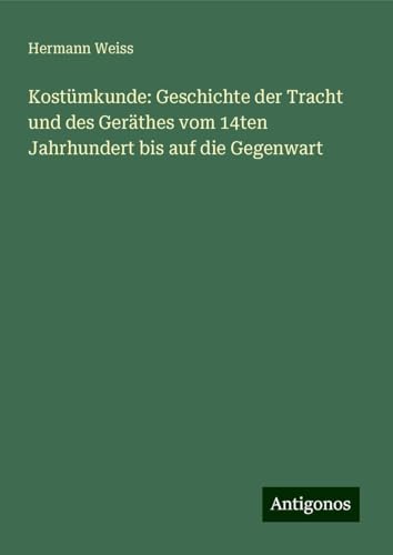 Kostümkunde: Geschichte der Tracht und des Geräthes vom 14ten Jahrhundert bis auf die Gegenwart von Antigonos Verlag