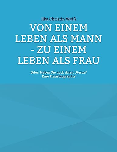 Von einem Leben als Mann - zu einem Leben als Frau: Oder: Haben Sie noch ihren Uterus? von BoD – Books on Demand