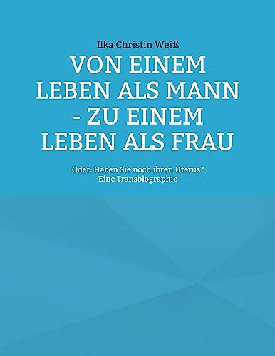 Von einem Leben als Mann - zu einem Leben als Frau: Oder: Haben Sie noch ihren Uterus? von Book on Demand