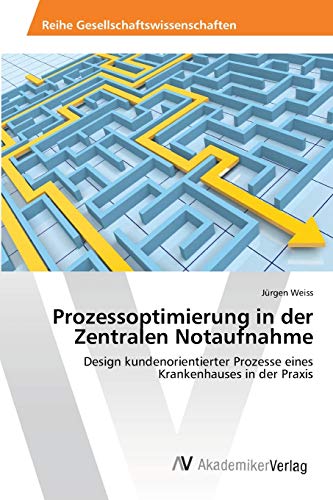 Prozessoptimierung in der Zentralen Notaufnahme: Design kundenorientierter Prozesse eines Krankenhauses in der Praxis von AV Akademikerverlag