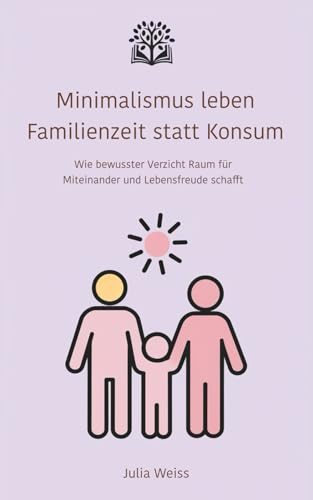 Minimalismus leben – Familienzeit statt Konsum: Wie bewusster Verzicht Raum für Miteinander und Lebensfreude schafft von Independently published