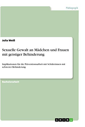 Sexuelle Gewalt an Mädchen und Frauen mit geistiger Behinderung: Implikationen für die Präventionsarbeit mit Schülerinnen mit schwerer Behinderung von Grin Verlag
