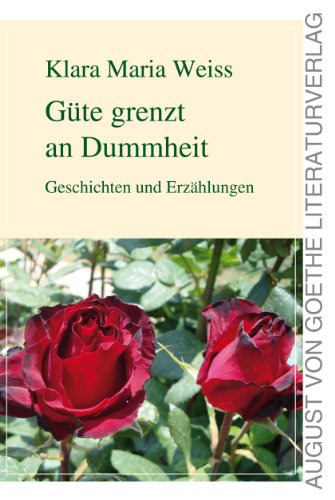 Güte grenzt an Dummheit: Geschichten und Erzählungen (August von Goethe Literaturverlag)