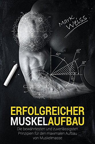 Erfolgreicher Muskelaufbau: Die bewährtesten und zuverlässigsten Prinzipien für den maximalen Aufbau von Muskelmasse! (Muskelaufbau, Krafttraining, ... Sixpack, Bodybuilding, Ganzkörperübungen)