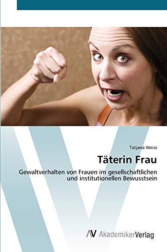 Täterin Frau: Gewaltverhalten von Frauen im gesellschaftlichen und institutionellen Bewusstsein von AV Akademikerverlag