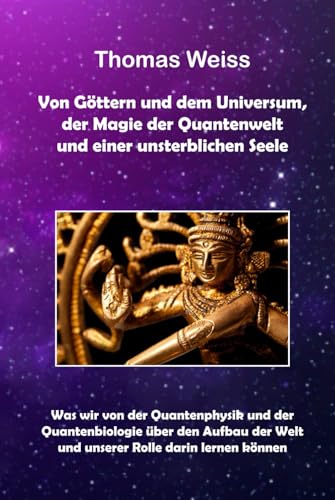Von Göttern und dem Universum, der Magie der Quantenwelt und einer unsterblichen Seele: Was wir von der Quantenphysik und der Quantenbiologie über den ... Welt und unserer Rolle darin lernen können