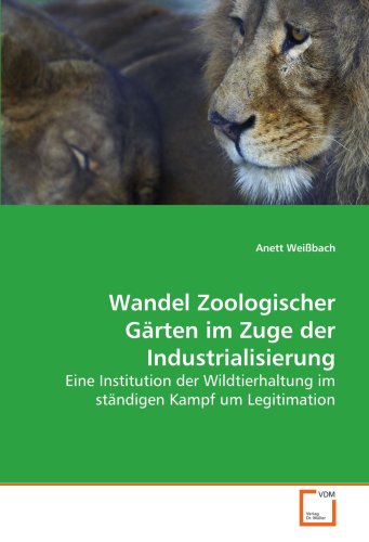 Wandel Zoologischer Gärten im Zuge der Industrialisierung: Eine Institution der Wildtierhaltung im ständigen Kampf um Legitimation von VDM Verlag Dr. Müller