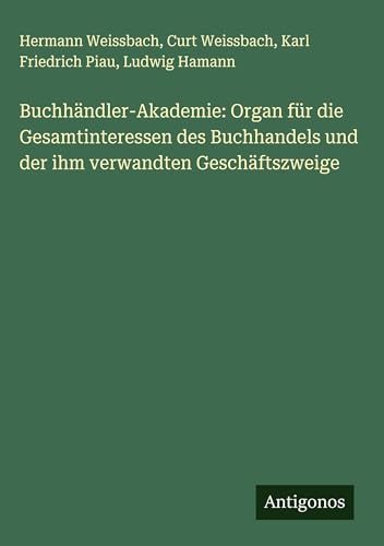 Buchhändler-Akademie: Organ für die Gesamtinteressen des Buchhandels und der ihm verwandten Geschäftszweige von Antigonos Verlag