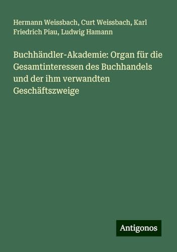 Buchhändler-Akademie: Organ für die Gesamtinteressen des Buchhandels und der ihm verwandten Geschäftszweige von Antigonos Verlag