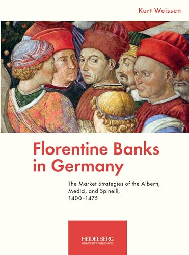 Florentine Banks in Germany: The Market Strategies of the Alberti, Medici, and Spinelli, 1400–1475 von Heidelberg University Publishing