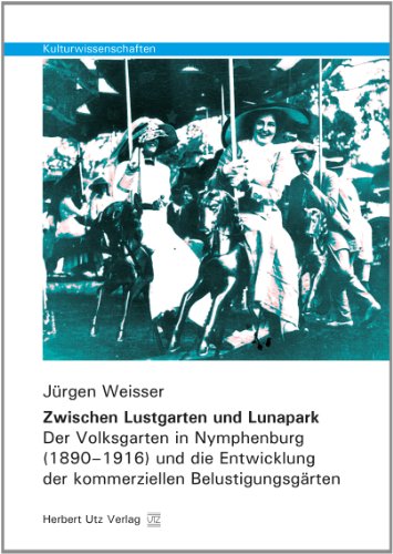 Zwischen Lustgarten und Lunapark: Der Volksgarten in Nymphenburg (1890–1916) und die Entwicklung der kommerziellen Belustigungsgärten (Kulturwissenschaften)