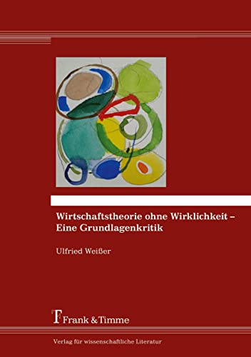 Wirtschaftstheorie ohne Wirklichkeit – Eine Grundlagenkritik Wirtschaftstheorie ohne Wirklichkeit – Eine Grundlagenkritik