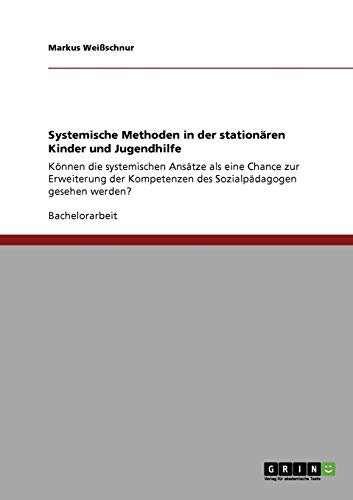 Systemische Methoden in der stationären Kinder und Jugendhilfe: Können die systemischen Ansätze als eine Chance zur Erweiterung der Kompetenzen des Sozialpädagogen gesehen werden?