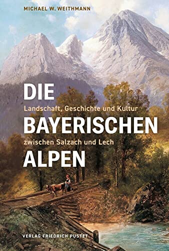 Die Bayerischen Alpen: Landschaft, Geschichte und Kultur zwischen Salzach und Lech (Bayerische Geschichte) von Pustet, F