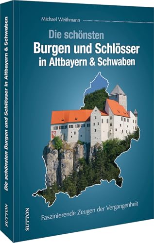 Regionalgeschichte – Die schönsten Burgen und Schlösser in Altbayern & Schwaben: Faszinierende Zeugen der Vergangenheit. Eine faszinierende Reise in die bayerische Geschichte. (Sutton Archivbilder) von Sutton Verlag GmbH