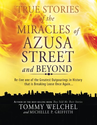 True Stories of the Miracles of Azusa Street and Beyond: Re-live One of The Greastest Outpourings in History that is Breaking Loose Once Again