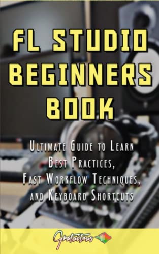 FL Studio Beginner’s Book: Ultimate Guide to Learn Best Practices, Fast Workflow Techniques, and Keyboard Shortcuts