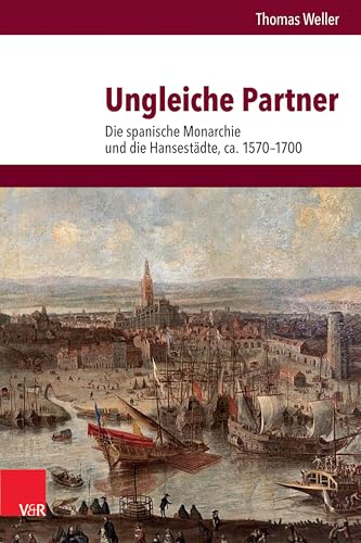 Ungleiche Partner: Die spanische Monarchie und die Hansestädte, ca. 1570–1700 (Veröffentlichungen des Instituts für Europäische Geschichte Mainz: Abteilung für Universalgeschichte)