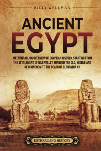 Ancient Egypt: An Enthralling Overview of Egyptian History, Starting from the Settlement of the Nile Valley through the Old, Middle, and New Kingdoms to the Death of Cleopatra VII (Civilizations)
