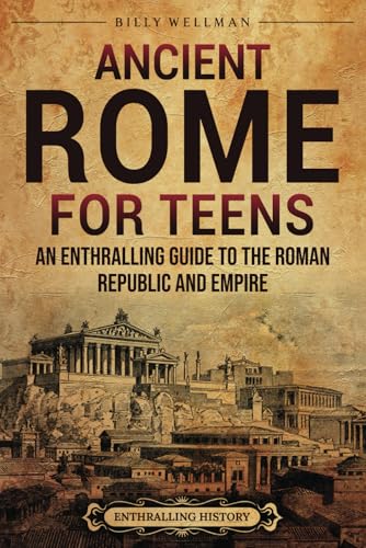 Ancient Rome for Teens: An Enthralling Guide to the Roman Republic and Empire (Legendary Histories for Teenagers)