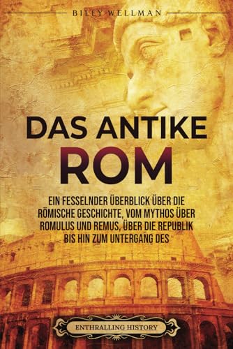 Das Antike Rom: Ein fesselnder Überblick über die römische Geschichte, vom Mythos über Romulus und Remus, über die Republik bis hin zum Untergang des Römischen Reiches (Zivilisationen) von Billy Wellman