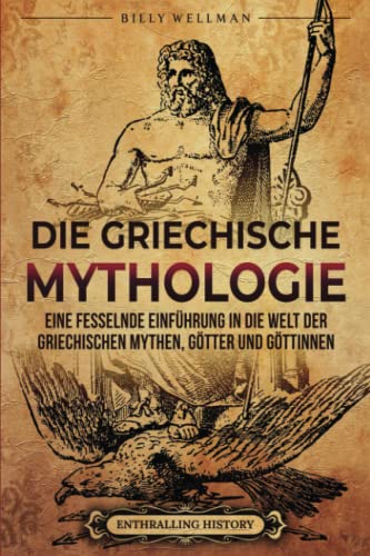 Die Griechische Mythologie: Eine fesselnde Einführung in die Welt der griechischen Mythen, Götter und Göttinnen (Griechische Mythologie und Geschichte) von Billy Wellman