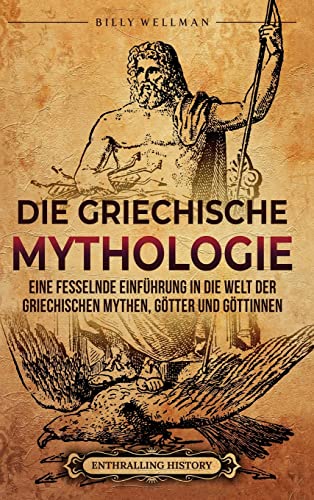 Die Griechische Mythologie: Eine fesselnde Einführung in die Welt der griechischen Mythen, Götter und Göttinnen Die Griechische Mythologie: Eine fesselnde Einführung in die Welt der griechischen Mythen, Götter und Göttinnen
