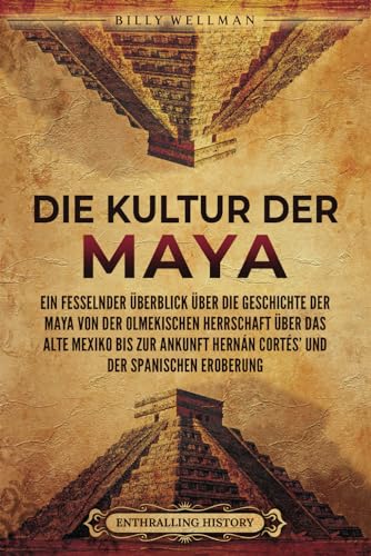 Die Kultur der Maya: Ein fesselnder Überblick über die Geschichte der Maya von der olmekischen Herrschaft über das alte Mexiko bis zur Ankunft Hernán Cortés’ und der spanischen Eroberung Die Kultur der Maya: Ein fesselnder Überblick über die Geschichte der Maya von der olmekischen Herrschaft über das alte Mexiko bis zur Ankunft Hernán Cortés’ und der spanischen Eroberung von Billy Wellman