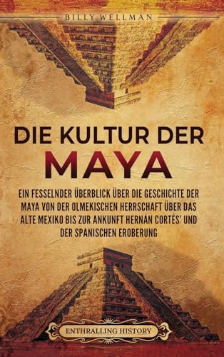 Die Kultur der Maya: Ein fesselnder Überblick über die Geschichte der Maya von der olmekischen Herrschaft über das alte Mexiko bis zur Ankunft Hernán Cortés' und der spanischen Eroberung Die Kultur der Maya: Ein fesselnder Überblick über die Geschichte der Maya von der olmekischen Herrschaft über das alte Mexiko bis zur Ankunft Hernán Cortés' und der spanischen Eroberung