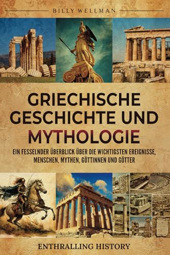 Griechische Geschichte und Mythologie: Ein fesselnder Überblick über die wichtigsten Ereignisse, Menschen, Mythen, Göttinnen und Götter (Erforschung der Vergangenheit) von Billy Wellman