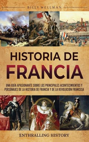 Historia de Francia: Una guía apasionante sobre los principales acontecimientos y personajes de la historia de Francia y de la Revolución francesa Historia de Francia: Una guía apasionante sobre los principales acontecimientos y personajes de la historia de Francia y de la Revolución francesa