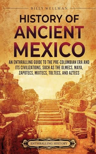 History of Ancient Mexico: An Enthralling Guide to Pre-Columbian Mexico and Its Civilizations, Such as the Olmecs, Maya, Zapotecs, Mixtecs, Toltecs, and Aztecs History of Ancient Mexico: An Enthralling Guide to Pre-Columbian Mexico and Its Civilizations, Such as the Olmecs, Maya, Zapotecs, Mixtecs, Toltecs, and Aztecs