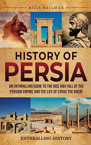 History of Persia: An Enthralling Guide to the Rise and Fall of the Persian Empire and the Life of Cyrus the Great History of Persia: An Enthralling Guide to the Rise and Fall of the Persian Empire and the Life of Cyrus the Great