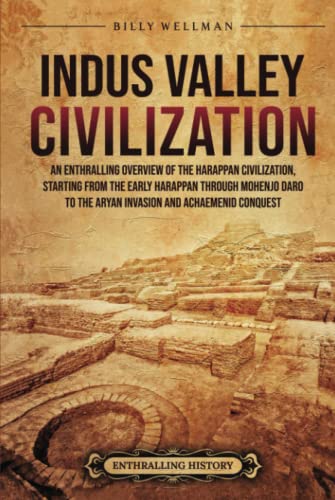 Indus Valley Civilization: An Enthralling Overview of the Harappan Civilization, Starting from the Early Harappan through Mohenjo-daro to the Aryan Invasion and Achaemenid Conquest Indus Valley Civilization: An Enthralling Overview of the Harappan Civilization, Starting from the Early Harappan through Mohenjo-daro to the Aryan Invasion and Achaemenid Conquest