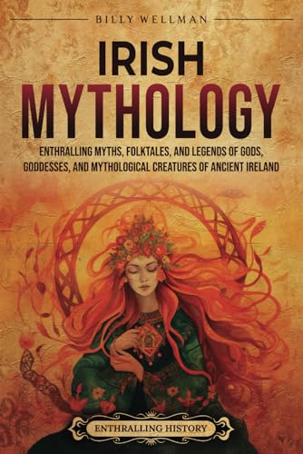 Irish Mythology: Enthralling Myths, Folktales, and Legends of Gods, Goddesses, and Mythological Creatures of Ancient Ireland (Europe)