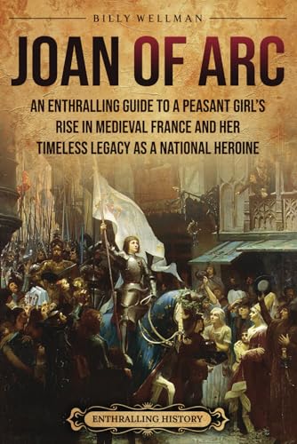 Joan of Arc: An Enthralling Guide to a Peasant Girl’s Rise in Medieval France and Her Timeless Legacy as a National Heroine (Europe) von Billy Wellman