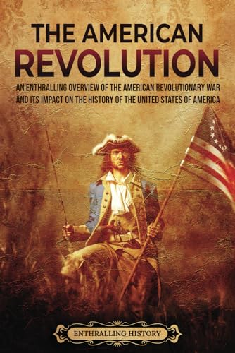 The American Revolution: An Enthralling Overview of the American Revolutionary War and Its Impact on the History of the United States of America (U.S. History)