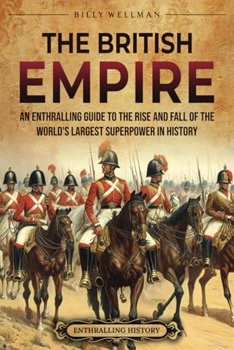 The British Empire: An Enthralling Guide to the Rise and Fall of the World’s Largest Superpower in History (The Story of England)