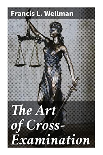 The Art of Cross-Examination: With the Cross-Examinations of Important Witnesses in Some Celebrated Cases von Good Press