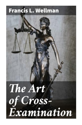 The Art of Cross-Examination: With the Cross-Examinations of Important Witnesses in Some Celebrated Cases