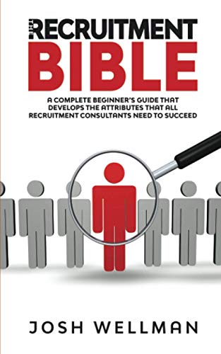The Recruitment Bible: A Complete Beginner's Guide That Develops The Attributes That All Recruitment Consultants Need To Succeed