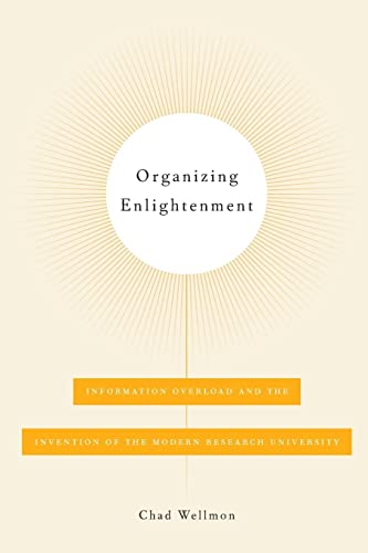 Organizing Enlightenment: Information Overload and the Invention of the Modern Research University