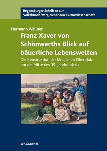 Franz Xaver von Schönwerths Blick auf bäuerliche Lebenswelten: Die Konstruktion der ländlichen Oberpfalz um die Mitte des 19. Jahrhunderts ... ... /Vergleichenden Kulturwissenschaft) von Waxmann Verlag GmbH