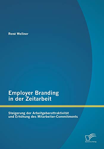 Employer Branding in der Zeitarbeit: Steigerung der Arbeitgeberattraktivität und Erhöhung des Mitarbeiter-Commitments von Diplomica Verlag
