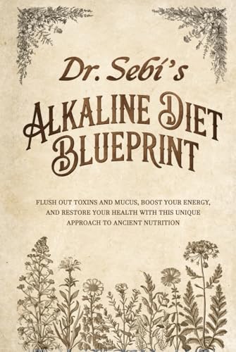 Dr. Sebi’s Alkaline Diet Blueprint: Flush out Toxins and Mucus, boost your Energy, and restore your Health with this Unique Approach to Ancient Nutrition Dr. Sebi’s Alkaline Diet Blueprint: Flush out Toxins and Mucus, boost your Energy, and restore your Health with this Unique Approach to Ancient Nutrition