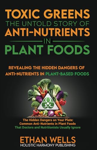 Toxic Greens: The Untold Story of Anti-Nutrients in Plant Foods: Revealing the hidden dangers of anti-nutrients in plant-based foods (The Holistic Approach to Nutrition) von Independently published