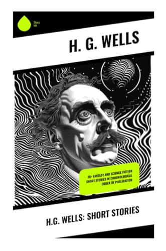 H.G. Wells: Short Stories: 70+ fantasy and science fiction short stories in chronological order of publication